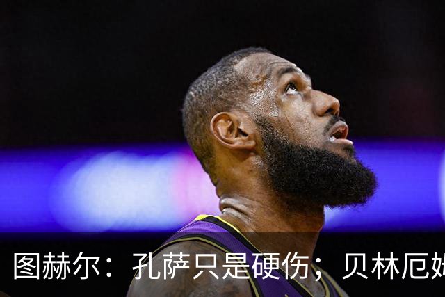 图赫尔：孔萨只是硬伤；贝林厄姆绝对配得上称赞