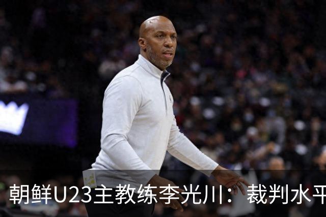 朝鲜U23主教练李光川：裁判水平有问题，球员一直战斗到最后
