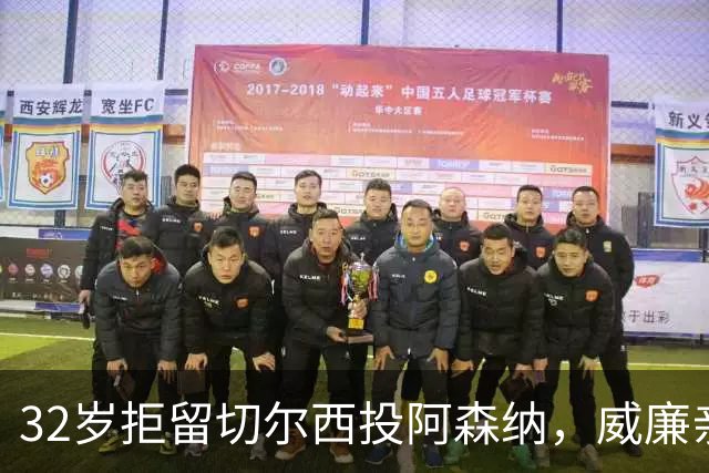 32岁拒留切尔西投阿森纳，威廉亲口承认：我本该留下